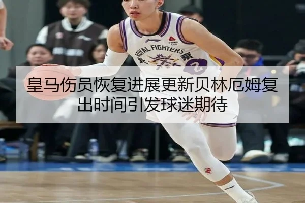 皇马伤员恢复进展更新贝林厄姆复出时间引发球迷期待